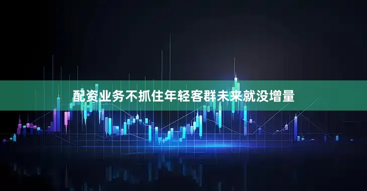 配资业务不抓住年轻客群未来就没增量