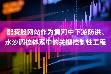 配资股网站作为黄河中下游防洪、水沙调控体系中的关键控制性工程
