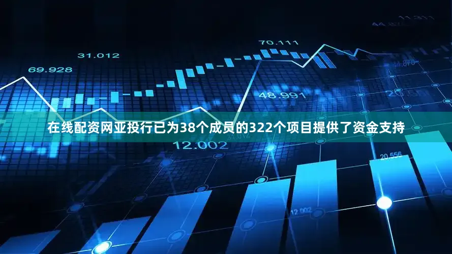 在线配资网亚投行已为38个成员的322个项目提供了资金支持