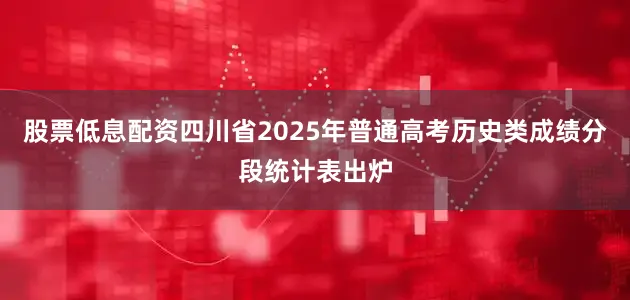 股票低息配资四川省2025年普通高考历史类成绩分段统计表出炉