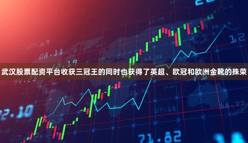 武汉股票配资平台收获三冠王的同时也获得了英超、欧冠和欧洲金靴的殊荣
