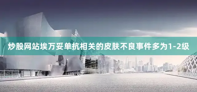 炒股网站埃万妥单抗相关的皮肤不良事件多为1-2级