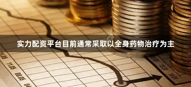实力配资平台目前通常采取以全身药物治疗为主