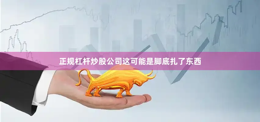 正规杠杆炒股公司这可能是脚底扎了东西