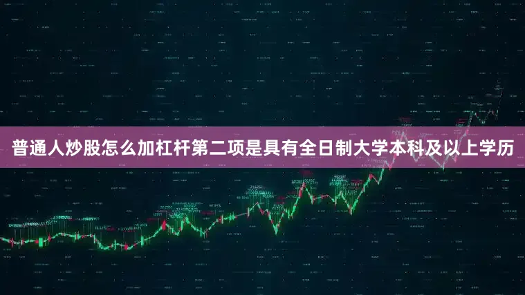 普通人炒股怎么加杠杆第二项是具有全日制大学本科及以上学历