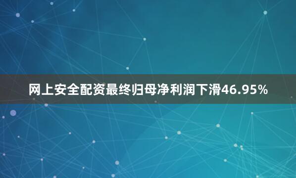 网上安全配资最终归母净利润下滑46.95%