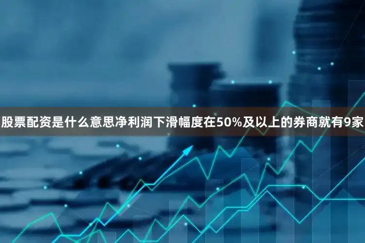 股票配资是什么意思净利润下滑幅度在50%及以上的券商就有9家