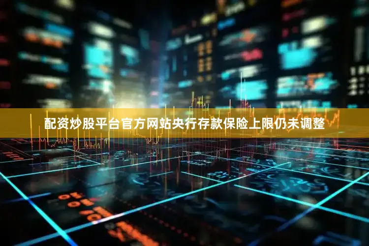 配资炒股平台官方网站央行存款保险上限仍未调整