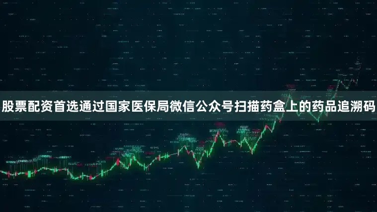 股票配资首选通过国家医保局微信公众号扫描药盒上的药品追溯码
