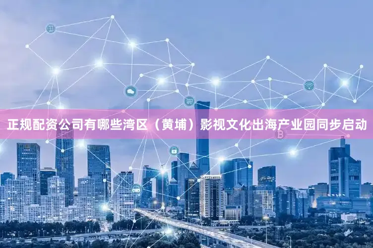正规配资公司有哪些湾区（黄埔）影视文化出海产业园同步启动