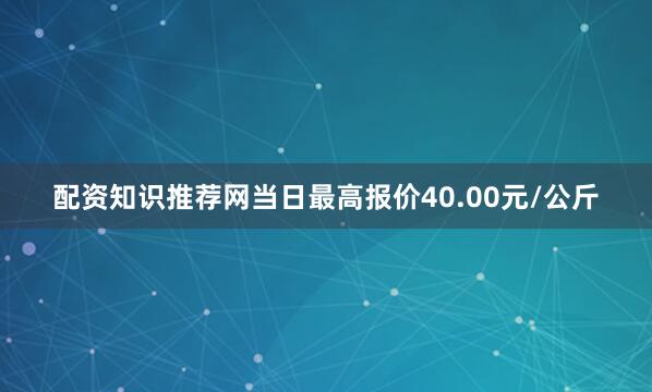 配资知识推荐网当日最高报价40.00元/公斤