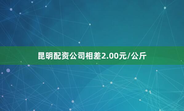 昆明配资公司相差2.00元/公斤