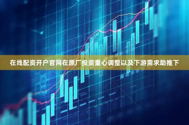 在线配资开户官网在原厂投资重心调整以及下游需求助推下