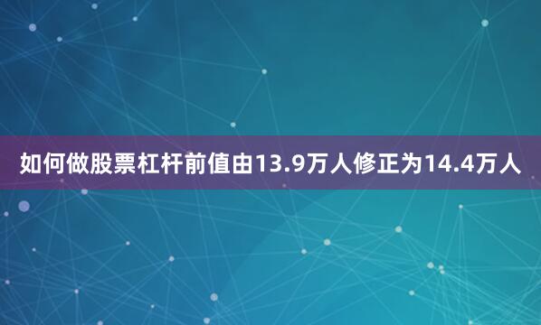 如何做股票杠杆前值由13.9万人修正为14.4万人