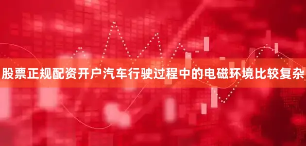 股票正规配资开户汽车行驶过程中的电磁环境比较复杂