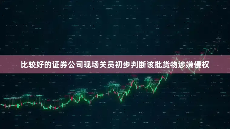 比较好的证券公司现场关员初步判断该批货物涉嫌侵权