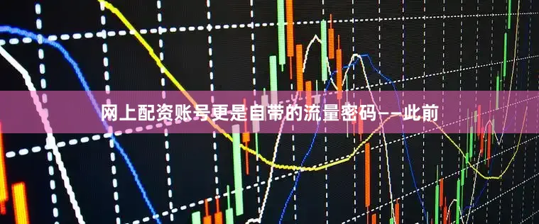 网上配资账号更是自带的流量密码——此前