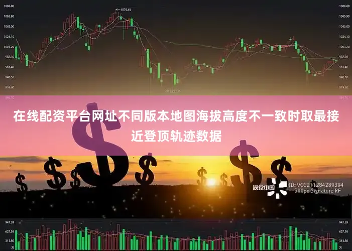 在线配资平台网址不同版本地图海拔高度不一致时取最接近登顶轨迹数据