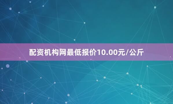 配资机构网最低报价10.00元/公斤