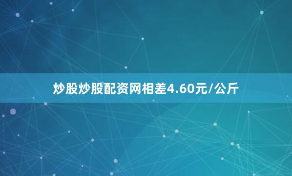 炒股炒股配资网相差4.60元/公斤