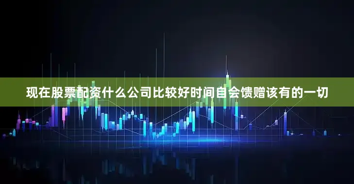 现在股票配资什么公司比较好时间自会馈赠该有的一切