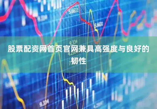 股票配资网首页官网兼具高强度与良好的韧性