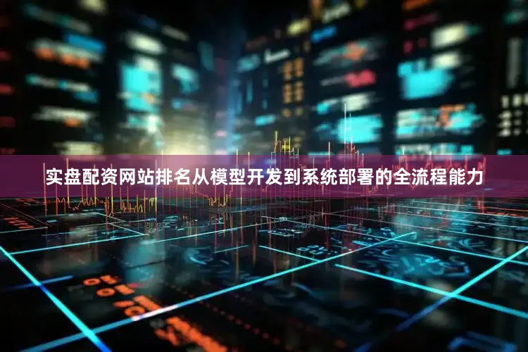 实盘配资网站排名从模型开发到系统部署的全流程能力