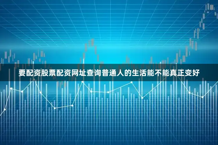 要配资股票配资网址查询普通人的生活能不能真正变好