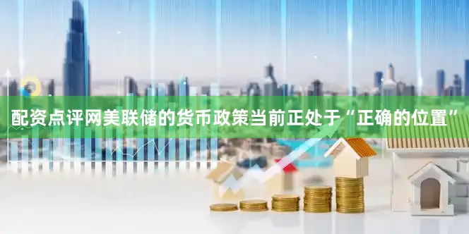 配资点评网美联储的货币政策当前正处于“正确的位置”
