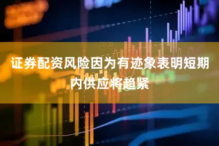 证券配资风险因为有迹象表明短期内供应将趋紧