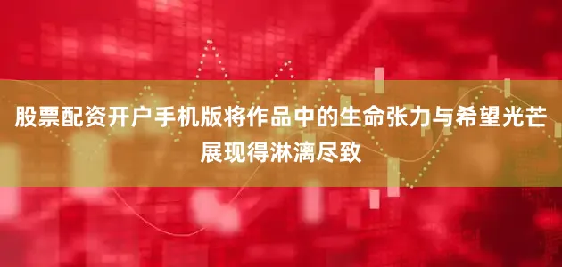 股票配资开户手机版将作品中的生命张力与希望光芒展现得淋漓尽致