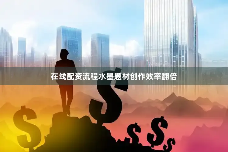 在线配资流程水墨题材创作效率翻倍