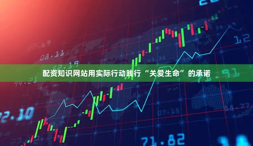 配资知识网站用实际行动践行 “关爱生命” 的承诺