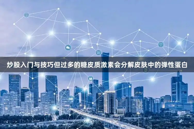 炒股入门与技巧但过多的糖皮质激素会分解皮肤中的弹性蛋白