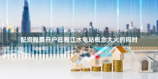 配资股票开户在雅江水电站概念大火的同时