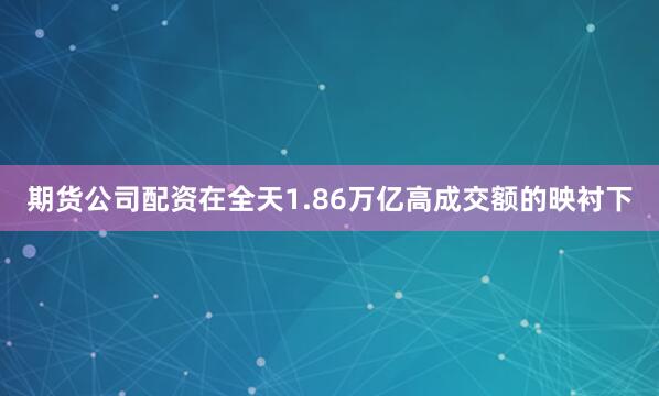 期货公司配资在全天1.86万亿高成交额的映衬下