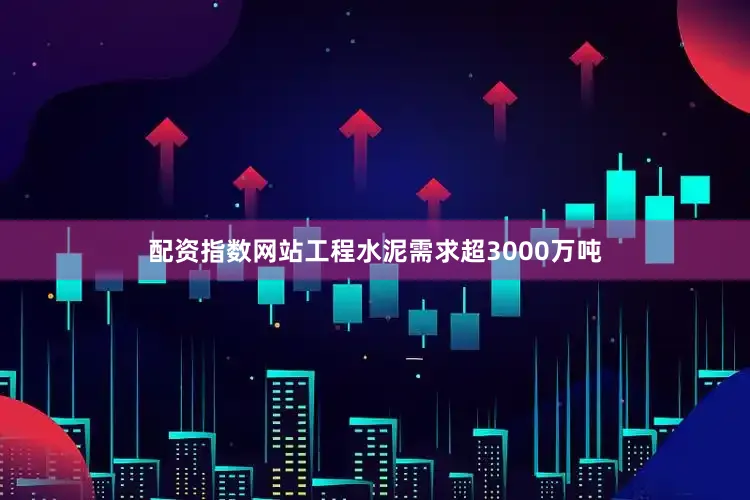 配资指数网站工程水泥需求超3000万吨