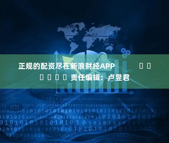 正规的配资尽在新浪财经APP            						责任编辑：卢昱君