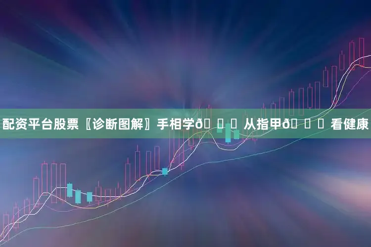 配资平台股票〖诊断图解〗手相学🙌从指甲🙌看健康