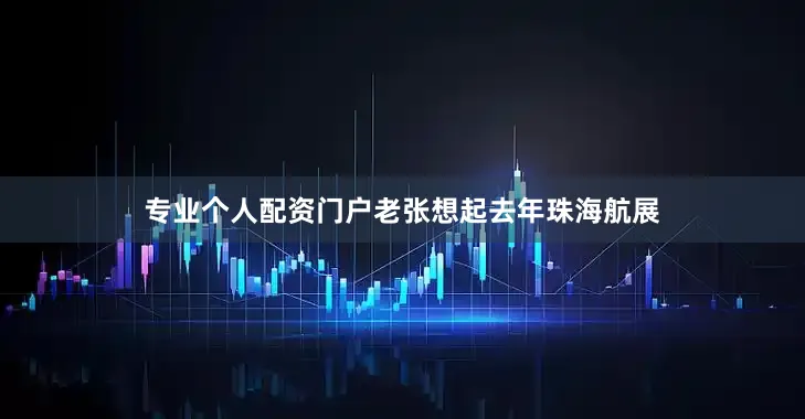 专业个人配资门户老张想起去年珠海航展
