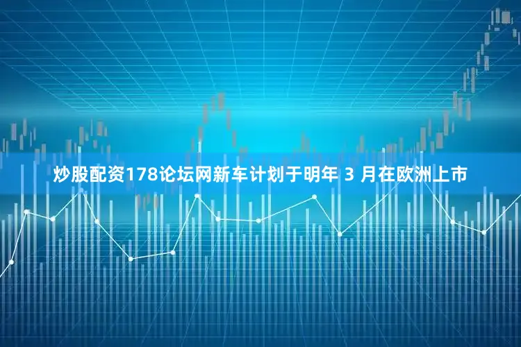 炒股配资178论坛网新车计划于明年 3 月在欧洲上市