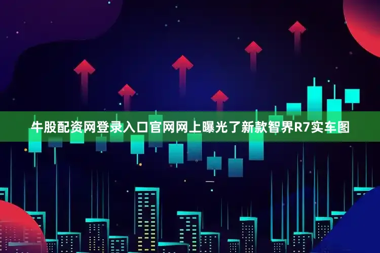 牛股配资网登录入口官网网上曝光了新款智界R7实车图