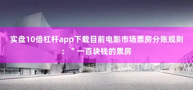实盘10倍杠杆app下载目前电影市场票房分账规则：＂一百块钱的票房