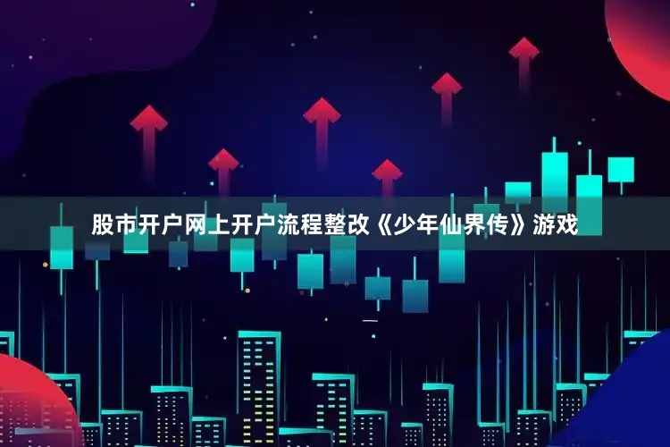 股市开户网上开户流程整改《少年仙界传》游戏