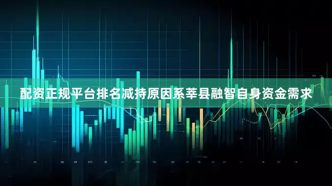 配资正规平台排名减持原因系莘县融智自身资金需求