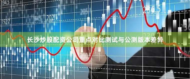 长沙炒股配资公司重点对比测试与公测版本差异