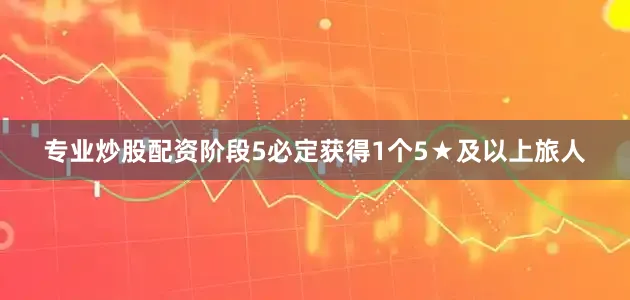 专业炒股配资阶段5必定获得1个5★及以上旅人
