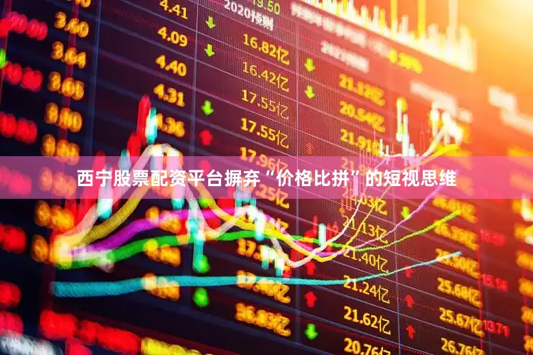 西宁股票配资平台摒弃“价格比拼”的短视思维