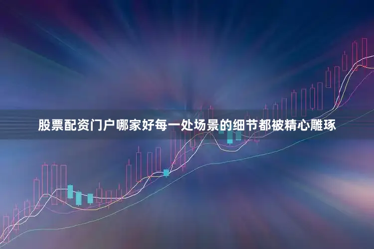 股票配资门户哪家好每一处场景的细节都被精心雕琢