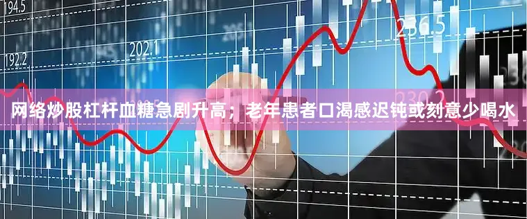 网络炒股杠杆血糖急剧升高；老年患者口渴感迟钝或刻意少喝水